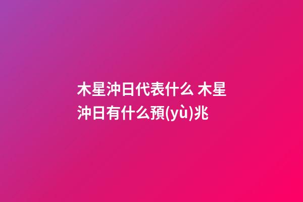 木星沖日代表什么 木星沖日有什么預(yù)兆